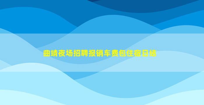 曲靖夜场招聘报销车费包住宿日结