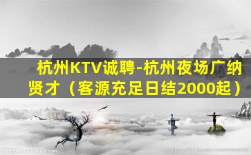 杭州KTV诚聘-杭州夜场广纳贤才（客源充足日结2000起）
